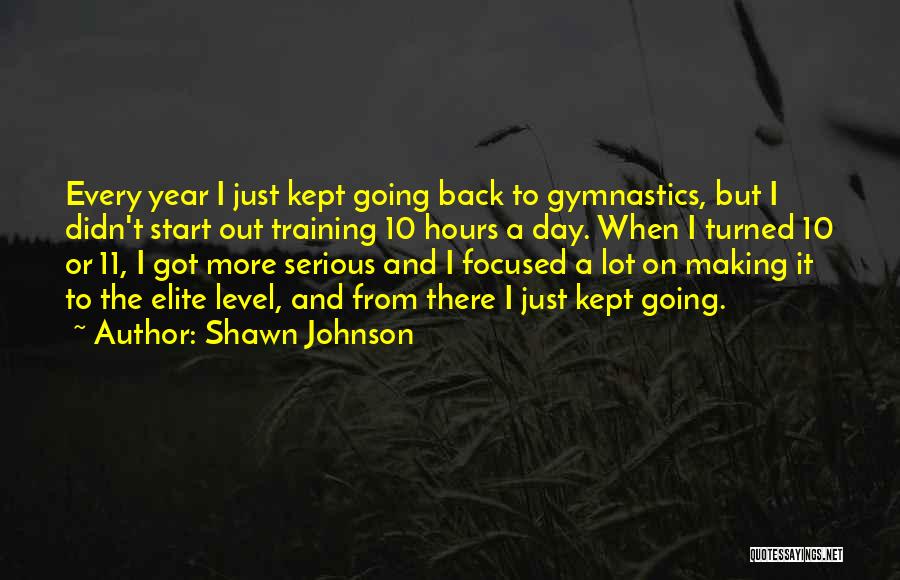 Shawn Johnson Quotes: Every Year I Just Kept Going Back To Gymnastics, But I Didn't Start Out Training 10 Hours A Day. When