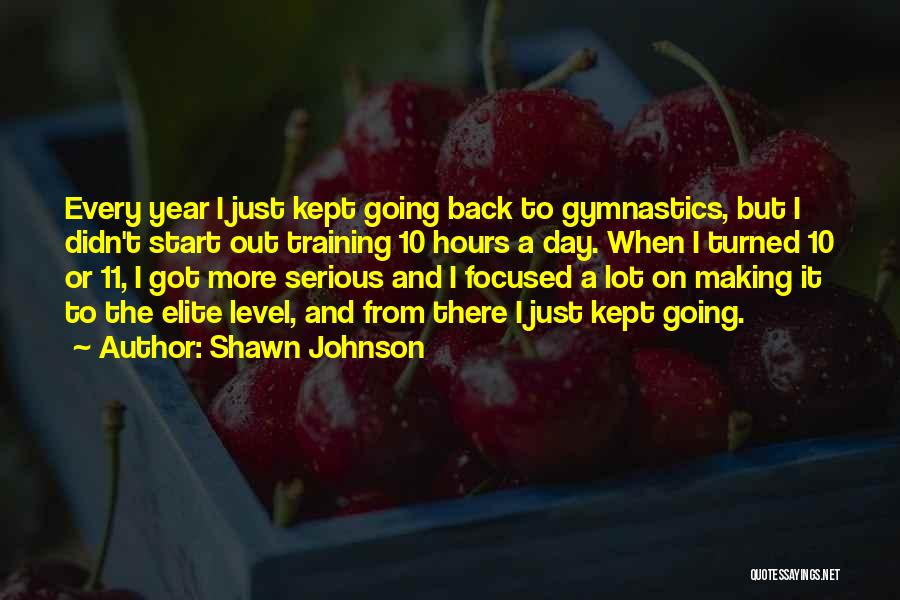 Shawn Johnson Quotes: Every Year I Just Kept Going Back To Gymnastics, But I Didn't Start Out Training 10 Hours A Day. When