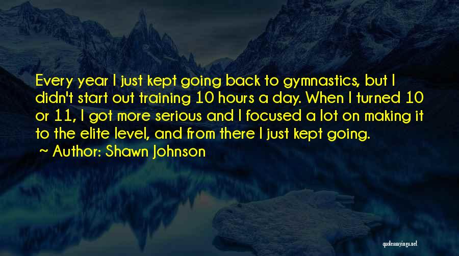 Shawn Johnson Quotes: Every Year I Just Kept Going Back To Gymnastics, But I Didn't Start Out Training 10 Hours A Day. When