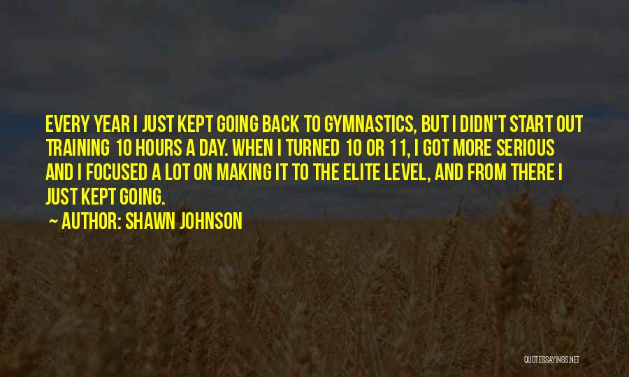 Shawn Johnson Quotes: Every Year I Just Kept Going Back To Gymnastics, But I Didn't Start Out Training 10 Hours A Day. When