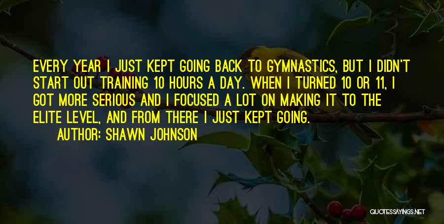 Shawn Johnson Quotes: Every Year I Just Kept Going Back To Gymnastics, But I Didn't Start Out Training 10 Hours A Day. When