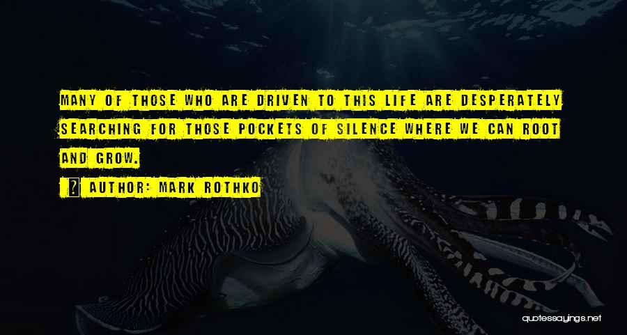 Mark Rothko Quotes: Many Of Those Who Are Driven To This Life Are Desperately Searching For Those Pockets Of Silence Where We Can