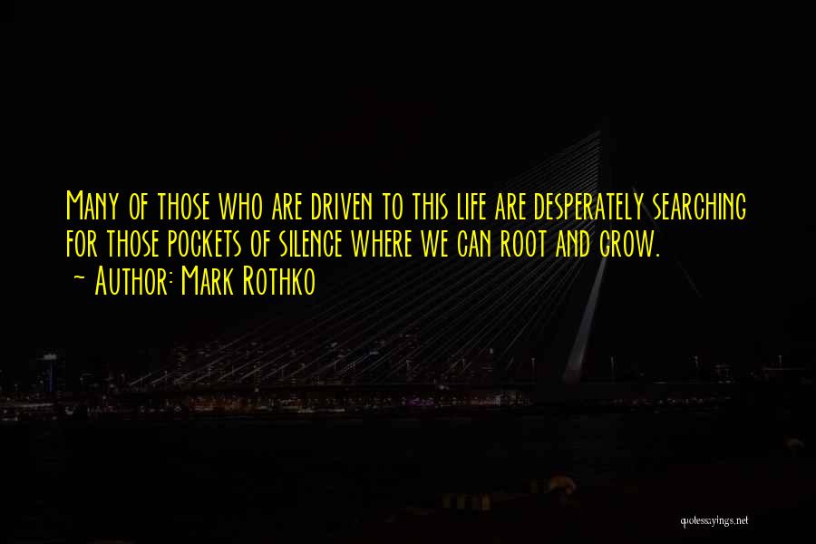 Mark Rothko Quotes: Many Of Those Who Are Driven To This Life Are Desperately Searching For Those Pockets Of Silence Where We Can