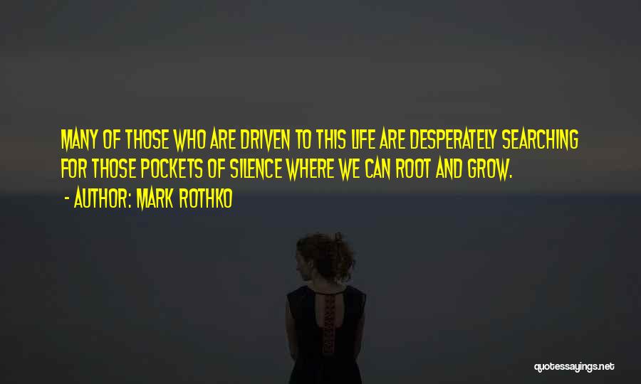 Mark Rothko Quotes: Many Of Those Who Are Driven To This Life Are Desperately Searching For Those Pockets Of Silence Where We Can