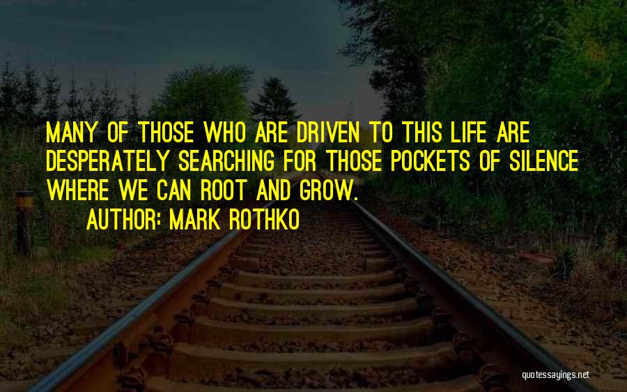 Mark Rothko Quotes: Many Of Those Who Are Driven To This Life Are Desperately Searching For Those Pockets Of Silence Where We Can