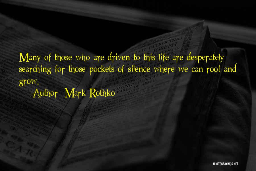 Mark Rothko Quotes: Many Of Those Who Are Driven To This Life Are Desperately Searching For Those Pockets Of Silence Where We Can