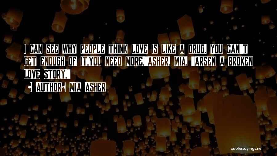 Mia Asher Quotes: I Can See Why People Think Love Is Like A Drug. You Can't Get Enough Of It.you Need More.asher, Mia.