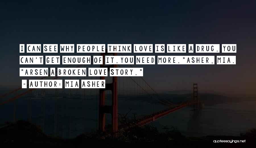 Mia Asher Quotes: I Can See Why People Think Love Is Like A Drug. You Can't Get Enough Of It.you Need More.asher, Mia.