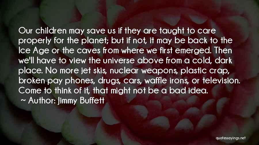 Jimmy Buffett Quotes: Our Children May Save Us If They Are Taught To Care Properly For The Planet; But If Not, It May