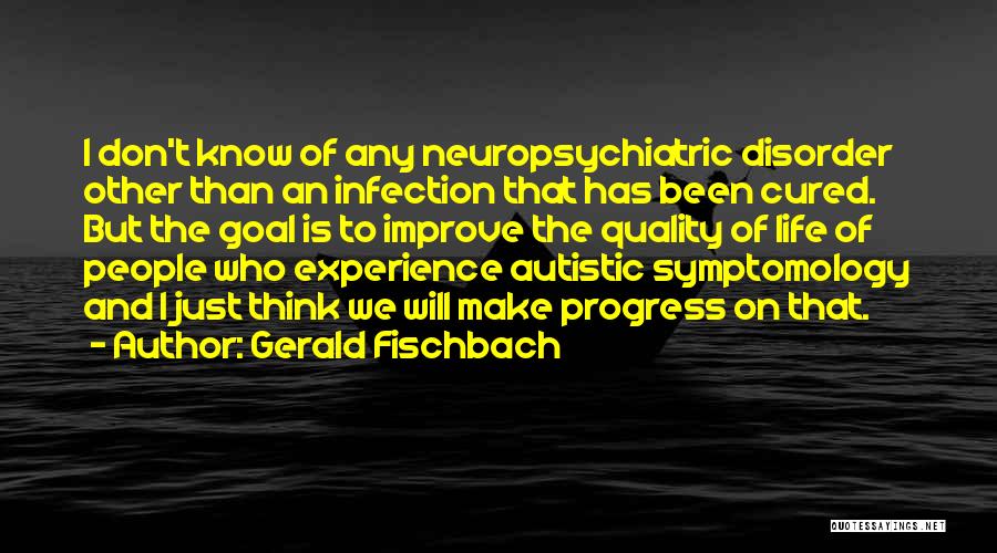 Gerald Fischbach Quotes: I Don't Know Of Any Neuropsychiatric Disorder Other Than An Infection That Has Been Cured. But The Goal Is To