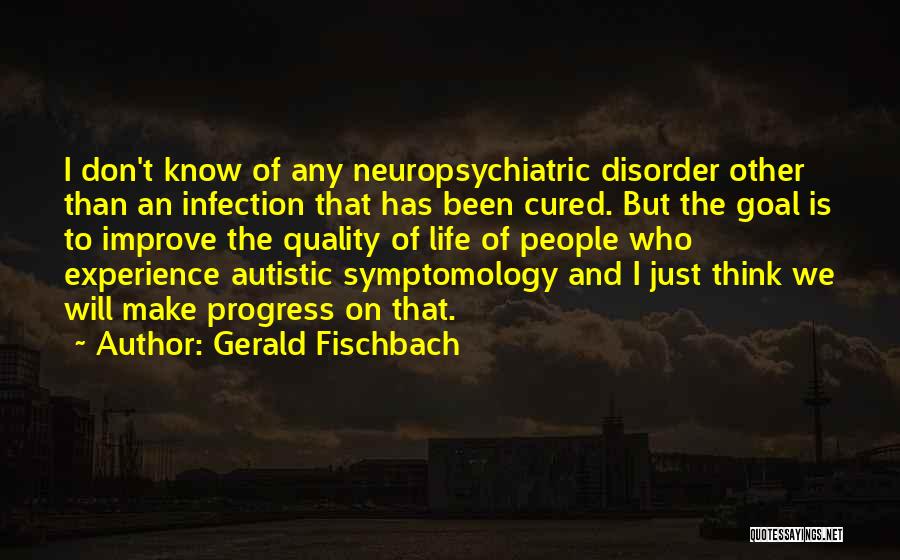 Gerald Fischbach Quotes: I Don't Know Of Any Neuropsychiatric Disorder Other Than An Infection That Has Been Cured. But The Goal Is To