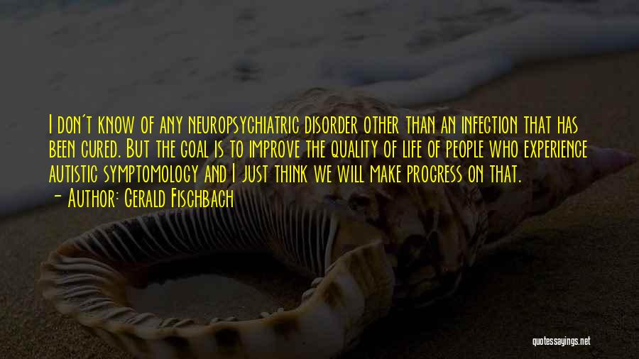 Gerald Fischbach Quotes: I Don't Know Of Any Neuropsychiatric Disorder Other Than An Infection That Has Been Cured. But The Goal Is To