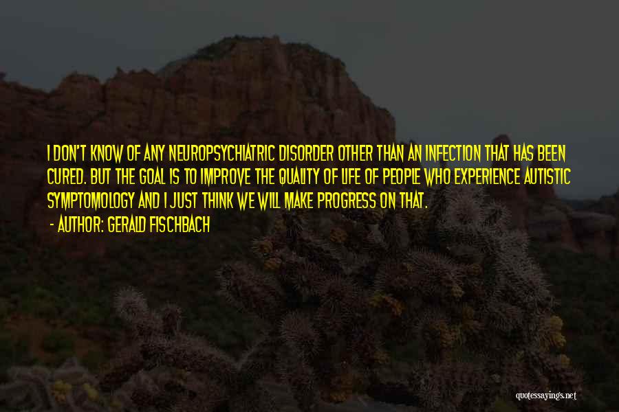 Gerald Fischbach Quotes: I Don't Know Of Any Neuropsychiatric Disorder Other Than An Infection That Has Been Cured. But The Goal Is To