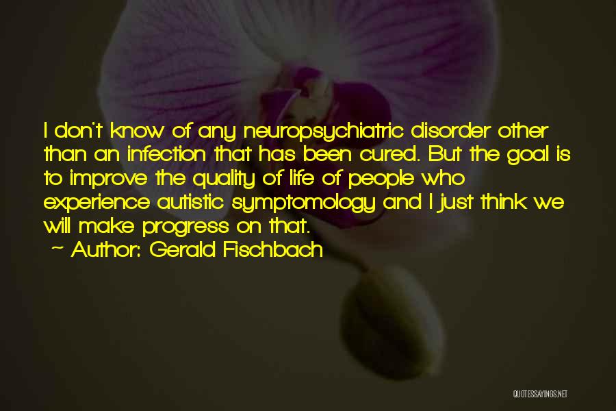 Gerald Fischbach Quotes: I Don't Know Of Any Neuropsychiatric Disorder Other Than An Infection That Has Been Cured. But The Goal Is To