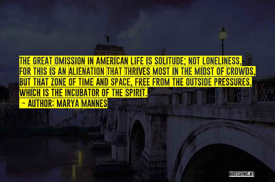 Marya Mannes Quotes: The Great Omission In American Life Is Solitude; Not Loneliness, For This Is An Alienation That Thrives Most In The
