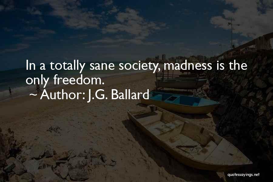 J.G. Ballard Quotes: In A Totally Sane Society, Madness Is The Only Freedom.