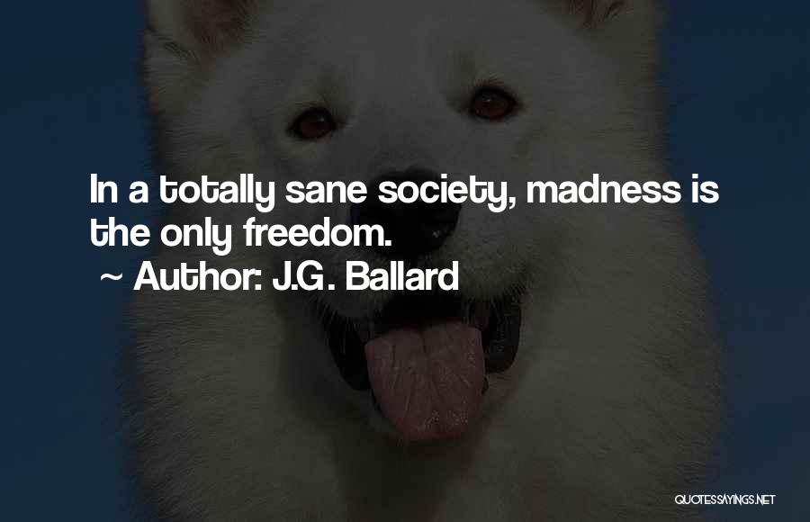 J.G. Ballard Quotes: In A Totally Sane Society, Madness Is The Only Freedom.
