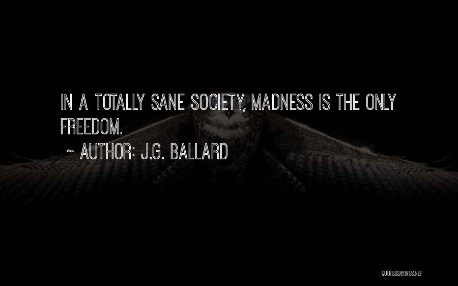 J.G. Ballard Quotes: In A Totally Sane Society, Madness Is The Only Freedom.