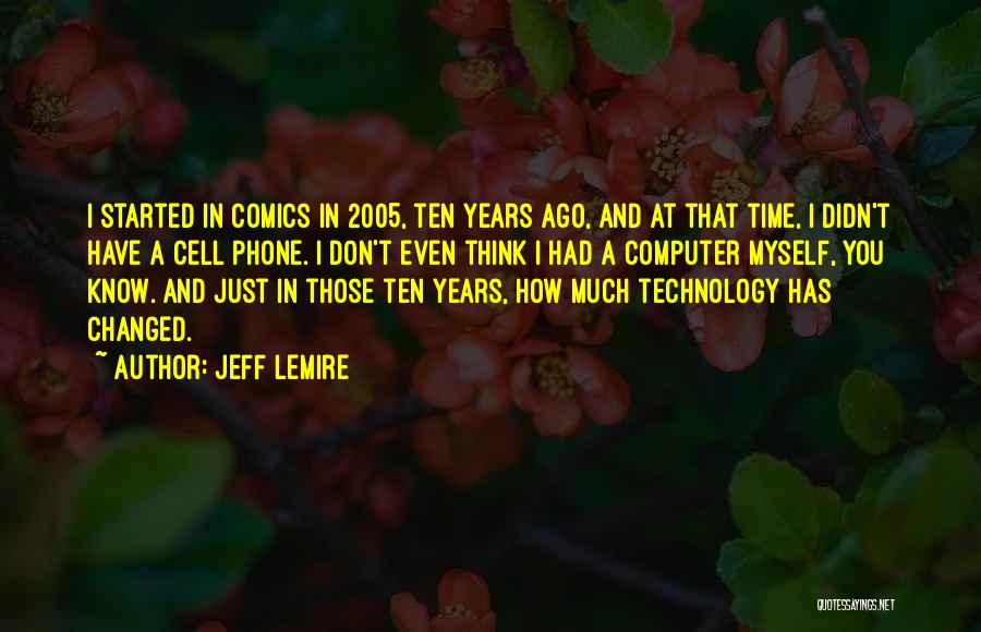Jeff Lemire Quotes: I Started In Comics In 2005, Ten Years Ago, And At That Time, I Didn't Have A Cell Phone. I