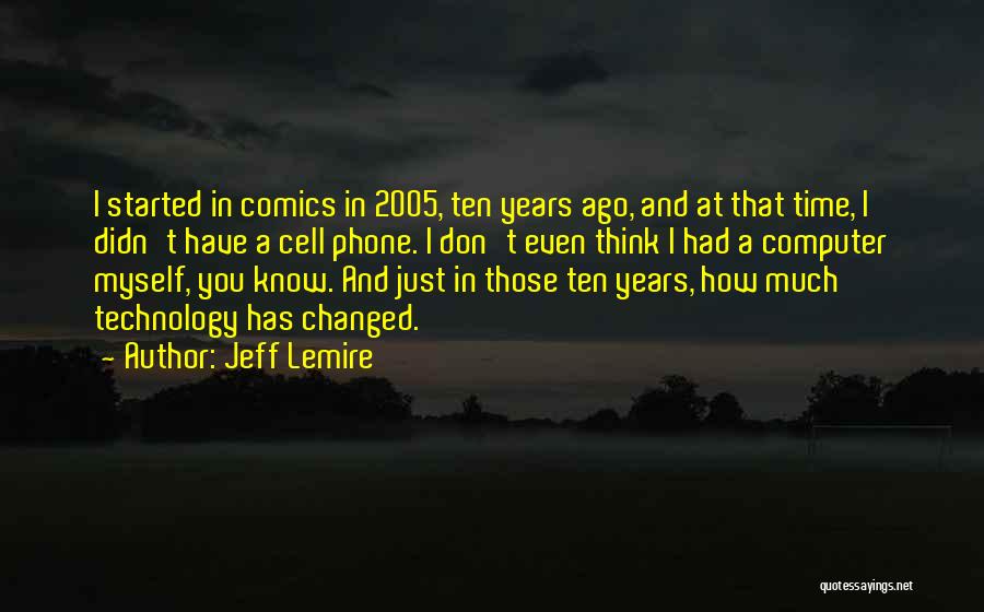 Jeff Lemire Quotes: I Started In Comics In 2005, Ten Years Ago, And At That Time, I Didn't Have A Cell Phone. I