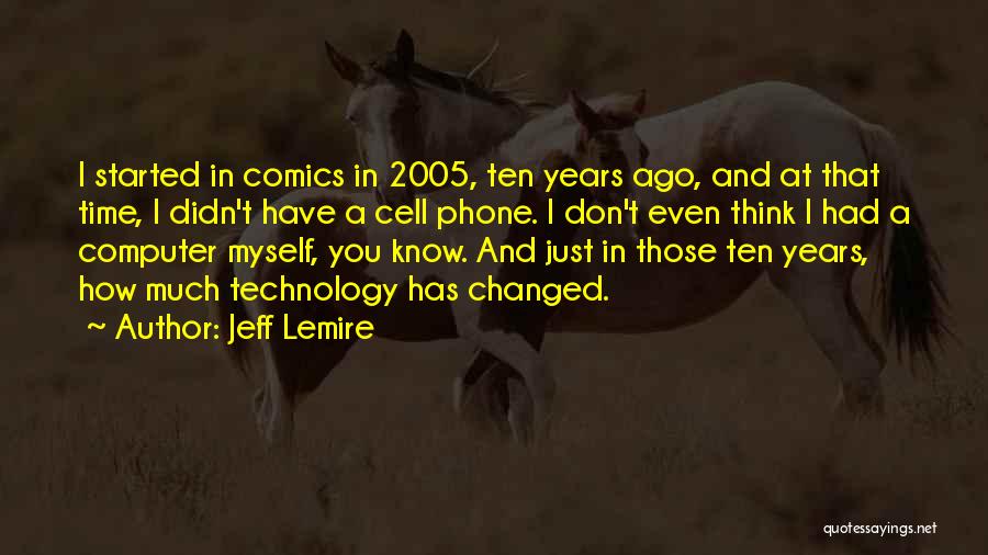 Jeff Lemire Quotes: I Started In Comics In 2005, Ten Years Ago, And At That Time, I Didn't Have A Cell Phone. I