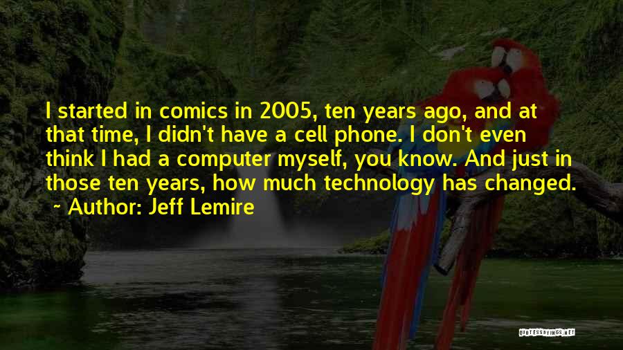 Jeff Lemire Quotes: I Started In Comics In 2005, Ten Years Ago, And At That Time, I Didn't Have A Cell Phone. I