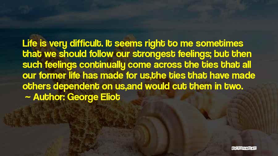 George Eliot Quotes: Life Is Very Difficult. It Seems Right To Me Sometimes That We Should Follow Our Strongest Feelings; But Then Such