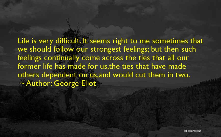 George Eliot Quotes: Life Is Very Difficult. It Seems Right To Me Sometimes That We Should Follow Our Strongest Feelings; But Then Such