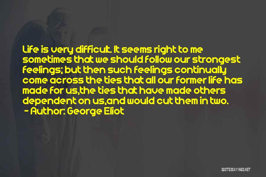 George Eliot Quotes: Life Is Very Difficult. It Seems Right To Me Sometimes That We Should Follow Our Strongest Feelings; But Then Such