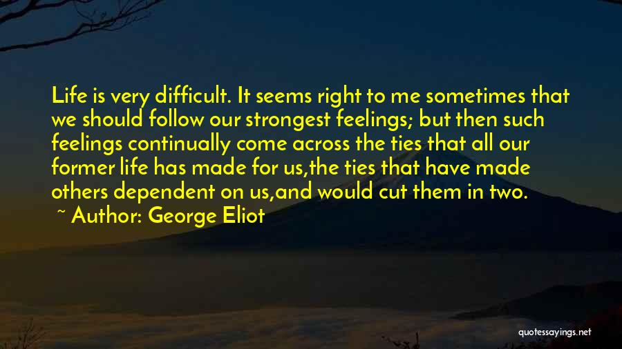George Eliot Quotes: Life Is Very Difficult. It Seems Right To Me Sometimes That We Should Follow Our Strongest Feelings; But Then Such