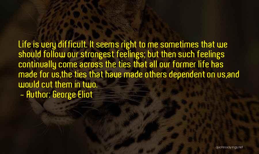 George Eliot Quotes: Life Is Very Difficult. It Seems Right To Me Sometimes That We Should Follow Our Strongest Feelings; But Then Such