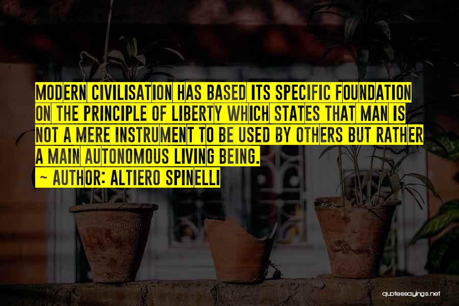 Altiero Spinelli Quotes: Modern Civilisation Has Based Its Specific Foundation On The Principle Of Liberty Which States That Man Is Not A Mere