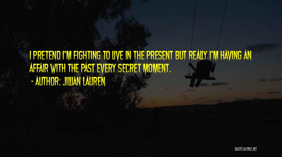 Jillian Lauren Quotes: I Pretend I'm Fighting To Live In The Present But Really I'm Having An Affair With The Past Every Secret