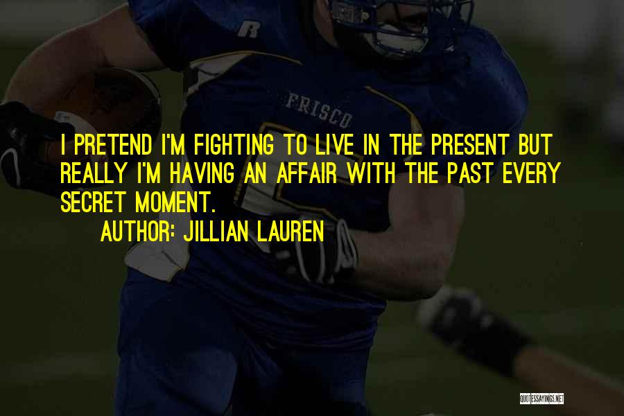 Jillian Lauren Quotes: I Pretend I'm Fighting To Live In The Present But Really I'm Having An Affair With The Past Every Secret
