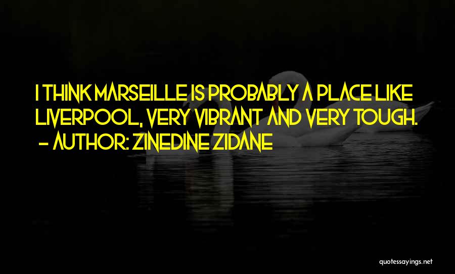 Zinedine Zidane Quotes: I Think Marseille Is Probably A Place Like Liverpool, Very Vibrant And Very Tough.