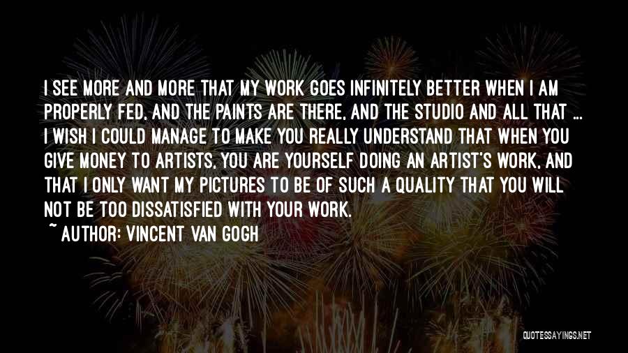 Vincent Van Gogh Quotes: I See More And More That My Work Goes Infinitely Better When I Am Properly Fed, And The Paints Are