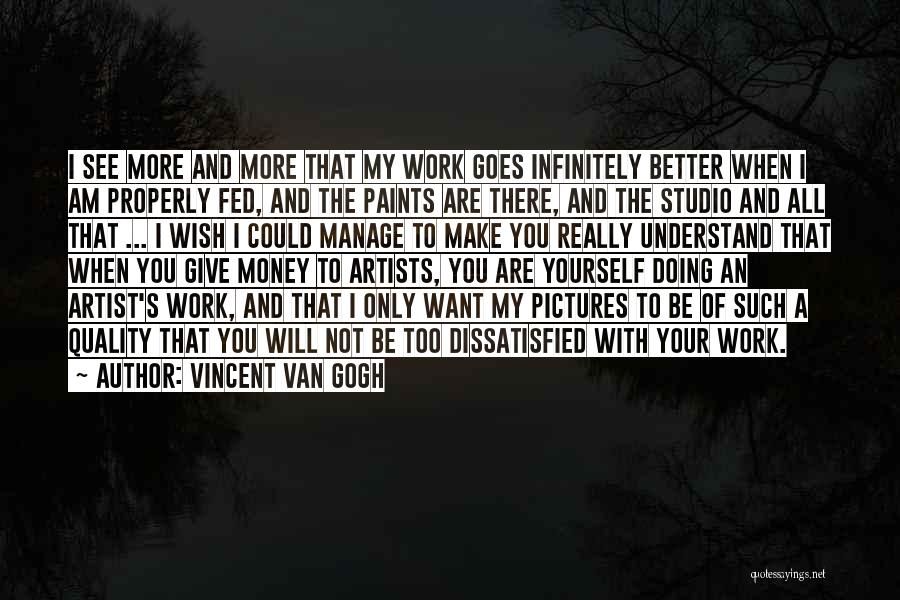 Vincent Van Gogh Quotes: I See More And More That My Work Goes Infinitely Better When I Am Properly Fed, And The Paints Are