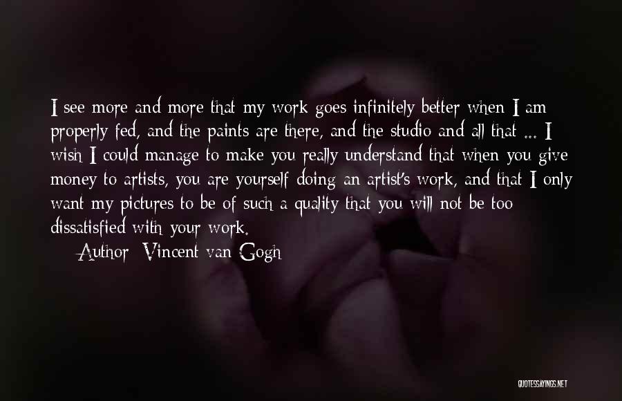 Vincent Van Gogh Quotes: I See More And More That My Work Goes Infinitely Better When I Am Properly Fed, And The Paints Are