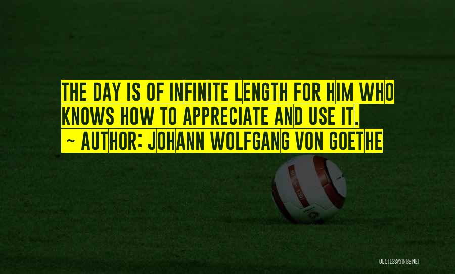 Johann Wolfgang Von Goethe Quotes: The Day Is Of Infinite Length For Him Who Knows How To Appreciate And Use It.