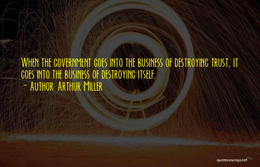 Arthur Miller Quotes: When The Government Goes Into The Business Of Destroying Trust, It Goes Into The Business Of Destroying Itself.
