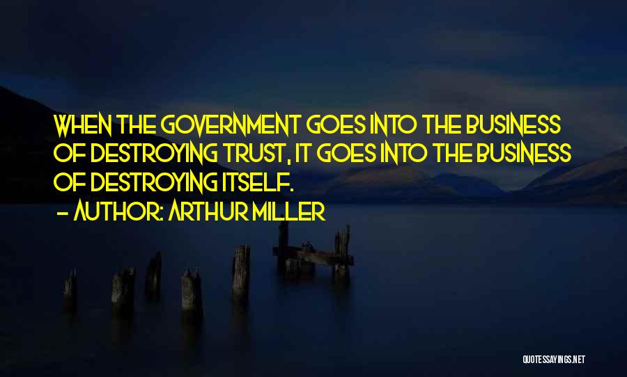 Arthur Miller Quotes: When The Government Goes Into The Business Of Destroying Trust, It Goes Into The Business Of Destroying Itself.