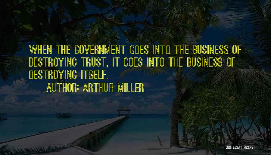 Arthur Miller Quotes: When The Government Goes Into The Business Of Destroying Trust, It Goes Into The Business Of Destroying Itself.