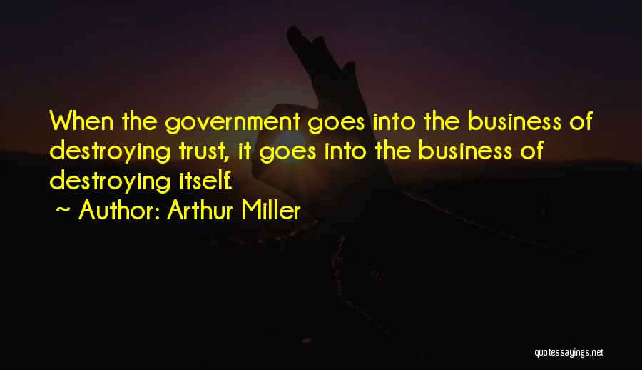 Arthur Miller Quotes: When The Government Goes Into The Business Of Destroying Trust, It Goes Into The Business Of Destroying Itself.
