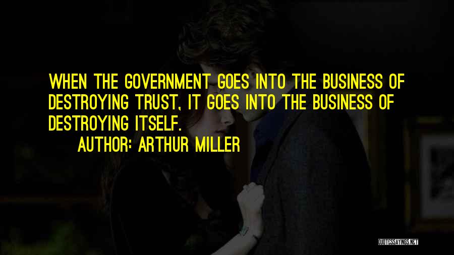 Arthur Miller Quotes: When The Government Goes Into The Business Of Destroying Trust, It Goes Into The Business Of Destroying Itself.