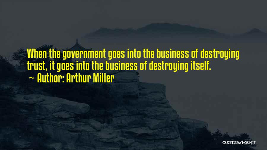 Arthur Miller Quotes: When The Government Goes Into The Business Of Destroying Trust, It Goes Into The Business Of Destroying Itself.