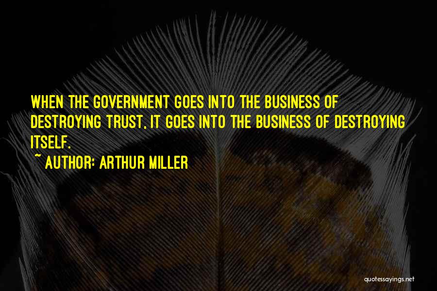 Arthur Miller Quotes: When The Government Goes Into The Business Of Destroying Trust, It Goes Into The Business Of Destroying Itself.