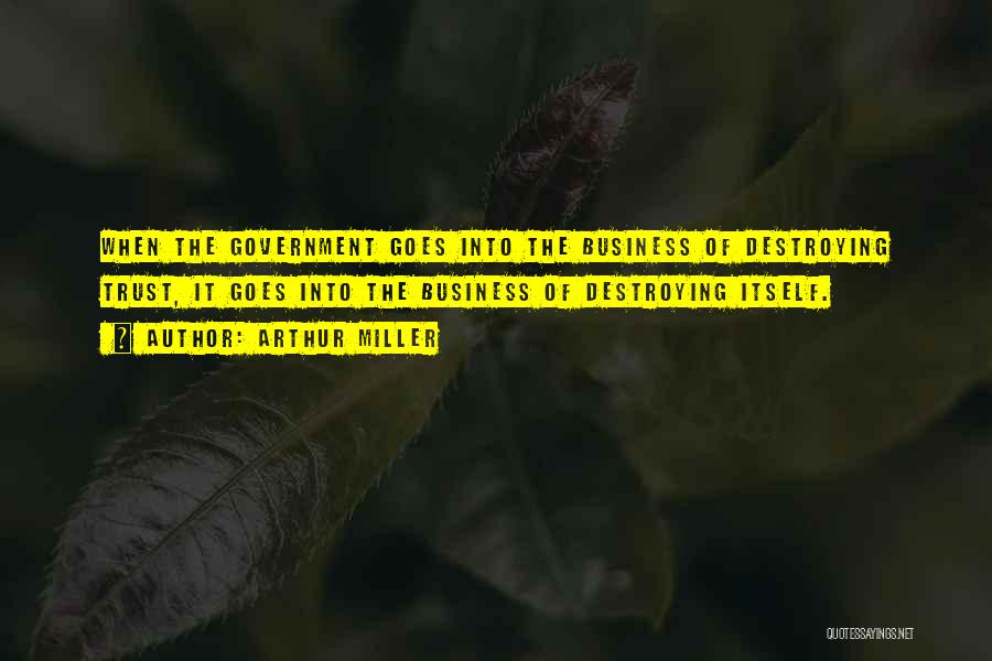 Arthur Miller Quotes: When The Government Goes Into The Business Of Destroying Trust, It Goes Into The Business Of Destroying Itself.