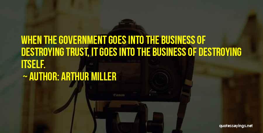 Arthur Miller Quotes: When The Government Goes Into The Business Of Destroying Trust, It Goes Into The Business Of Destroying Itself.