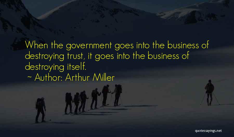 Arthur Miller Quotes: When The Government Goes Into The Business Of Destroying Trust, It Goes Into The Business Of Destroying Itself.