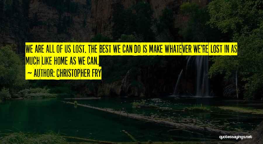 Christopher Fry Quotes: We Are All Of Us Lost. The Best We Can Do Is Make Whatever We're Lost In As Much Like